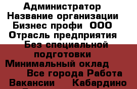 Администратор › Название организации ­ Бизнес профи, ООО › Отрасль предприятия ­ Без специальной подготовки › Минимальный оклад ­ 23 000 - Все города Работа » Вакансии   . Кабардино-Балкарская респ.